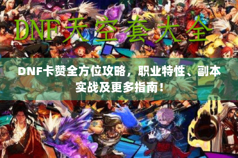 DNF卡赞全方位攻略，职业特性、副本实战及更多指南！