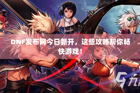 DNF发布网今日新开，这些攻略帮你畅快游戏！