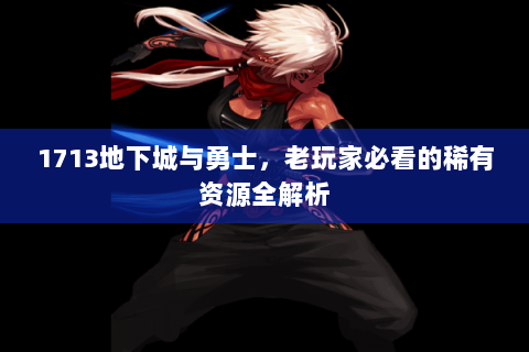 1713地下城与勇士，老玩家必看的稀有资源全解析