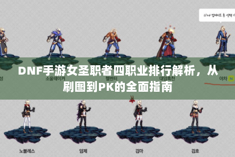 DNF手游女圣职者四职业排行解析，从刷图到PK的全面指南