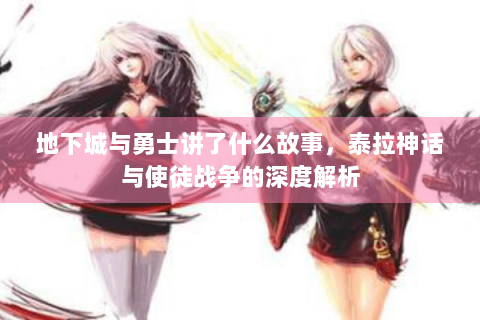 地下城与勇士讲了什么故事，泰拉神话与使徒战争的深度解析