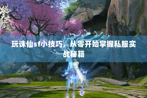 玩诛仙sf小技巧，从零开始掌握私服实战秘籍