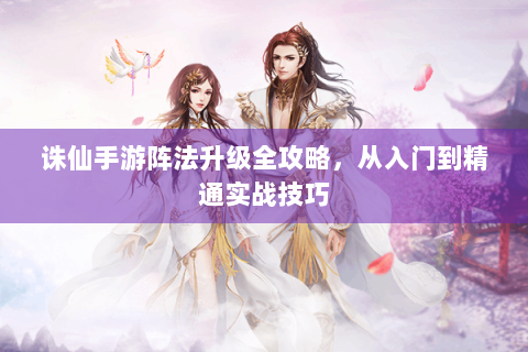 诛仙手游阵法升级全攻略，从入门到精通实战技巧