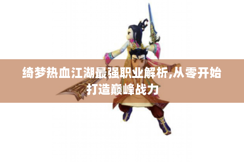 绮梦热血江湖最强职业解析,从零开始打造巅峰战力