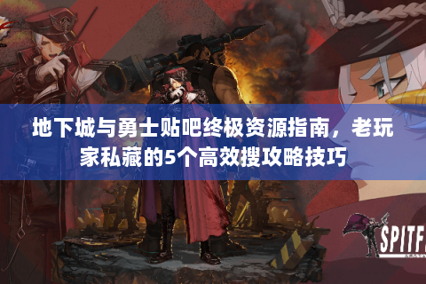 地下城与勇士贴吧终极资源指南，老玩家私藏的5个高效搜攻略技巧