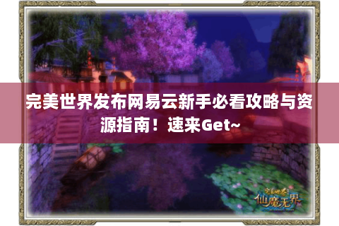 完美世界发布网易云新手必看攻略与资源指南！速来Get~