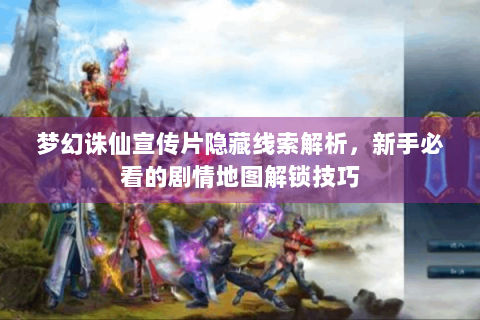 梦幻诛仙宣传片隐藏线索解析，新手必看的剧情地图解锁技巧