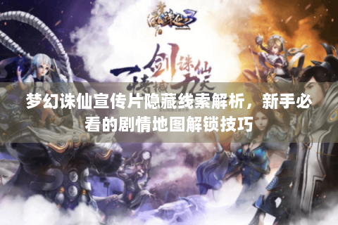 梦幻诛仙宣传片隐藏线索解析，新手必看的剧情地图解锁技巧