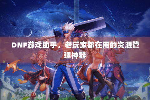 DNF游戏助手，老玩家都在用的资源管理神器