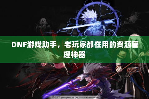 DNF游戏助手，老玩家都在用的资源管理神器