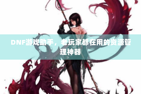DNF游戏助手，老玩家都在用的资源管理神器