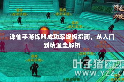 诛仙手游炼器成功率终极指南，从入门到精通全解析