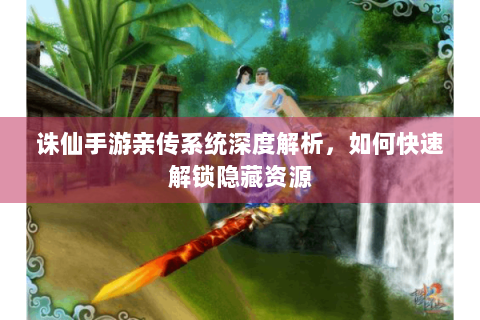 诛仙手游亲传系统深度解析，如何快速解锁隐藏资源