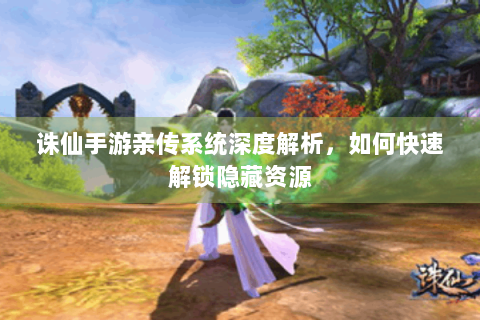 诛仙手游亲传系统深度解析，如何快速解锁隐藏资源