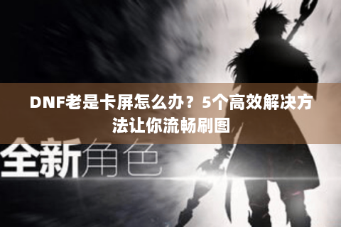 DNF老是卡屏怎么办？5个高效解决方法让你流畅刷图