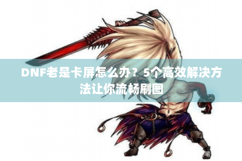 DNF老是卡屏怎么办？5个高效解决方法让你流畅刷图