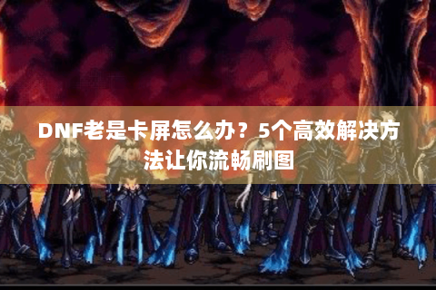 DNF老是卡屏怎么办？5个高效解决方法让你流畅刷图