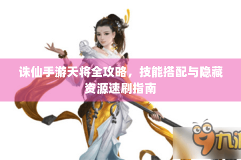诛仙手游天将全攻略，技能搭配与隐藏资源速刷指南