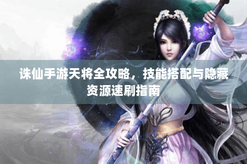 诛仙手游天将全攻略，技能搭配与隐藏资源速刷指南