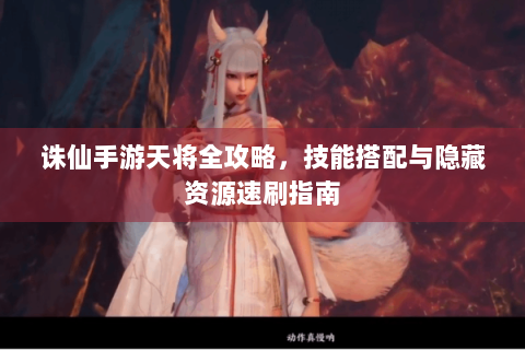诛仙手游天将全攻略，技能搭配与隐藏资源速刷指南