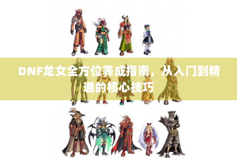 DNF龙女全方位养成指南，从入门到精通的核心技巧