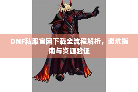 DNF私服官网下载全流程解析，避坑指南与资源验证