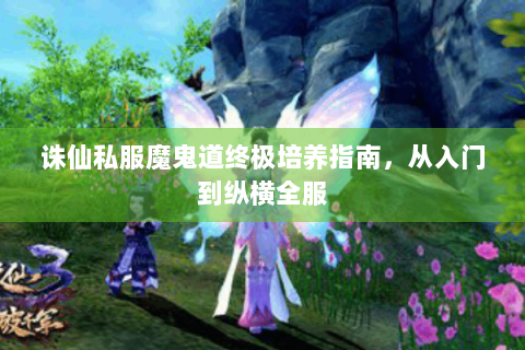 诛仙私服魔鬼道终极培养指南，从入门到纵横全服