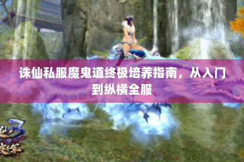 诛仙私服魔鬼道终极培养指南，从入门到纵横全服