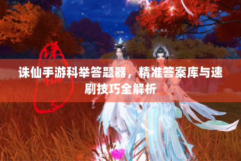 诛仙手游科举答题器，精准答案库与速刷技巧全解析