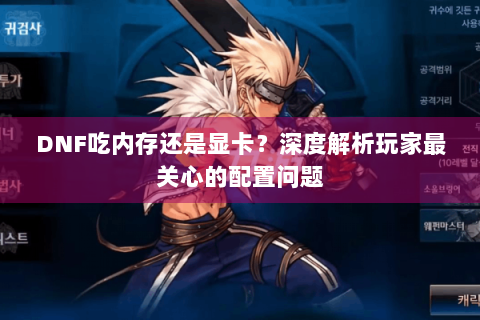 DNF吃内存还是显卡？深度解析玩家最关心的配置问题