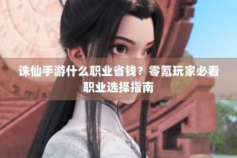 诛仙手游什么职业省钱？零氪玩家必看职业选择指南