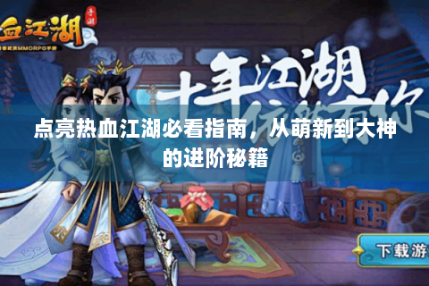 点亮热血江湖必看指南，从萌新到大神的进阶秘籍