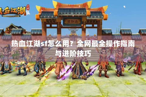 热血江湖sf怎么用？全网最全操作指南与进阶技巧