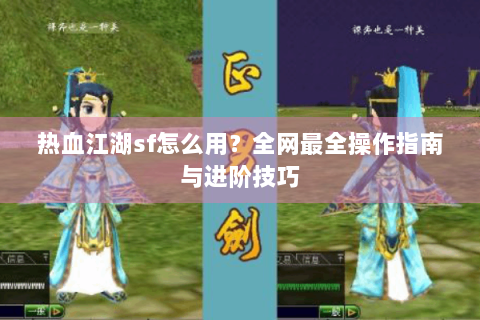热血江湖sf怎么用？全网最全操作指南与进阶技巧