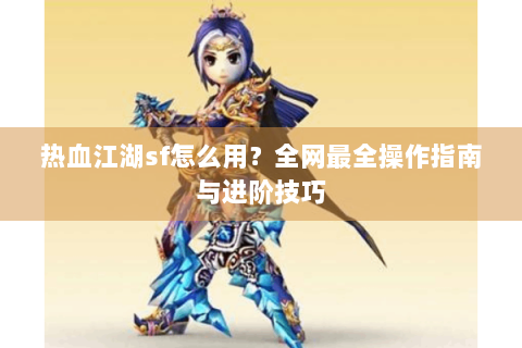 热血江湖sf怎么用？全网最全操作指南与进阶技巧
