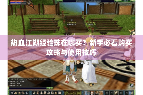 热血江湖经验珠在哪买？新手必看购买攻略与使用技巧
