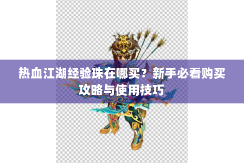 热血江湖经验珠在哪买？新手必看购买攻略与使用技巧