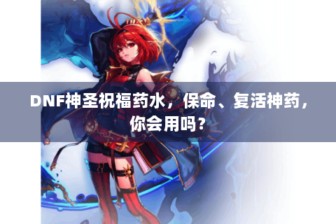 DNF神圣祝福药水，保命、复活神药，你会用吗？