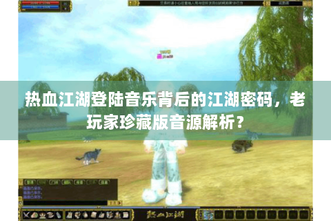 热血江湖登陆音乐背后的江湖密码，老玩家珍藏版音源解析？