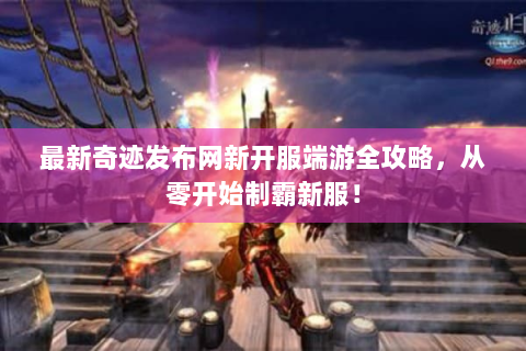 最新奇迹发布网新开服端游全攻略，从零开始制霸新服！