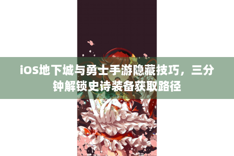 iOS地下城与勇士手游隐藏技巧，三分钟解锁史诗装备获取路径