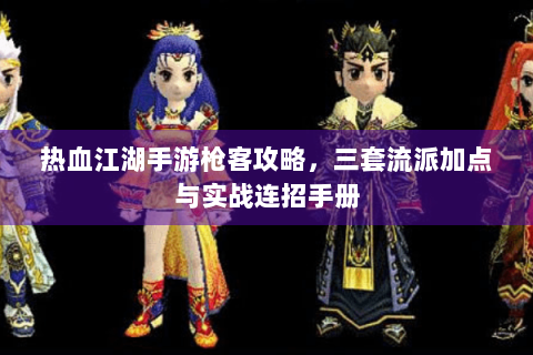 热血江湖手游枪客攻略，三套流派加点与实战连招手册