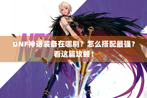 DNF神话装备在哪刷？怎么搭配最强？看这篇攻略！