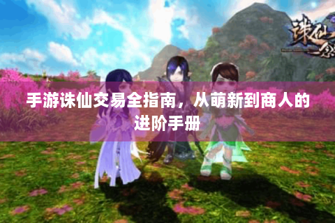 手游诛仙交易全指南，从萌新到商人的进阶手册