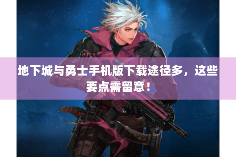 地下城与勇士手机版下载途径多，这些要点需留意！