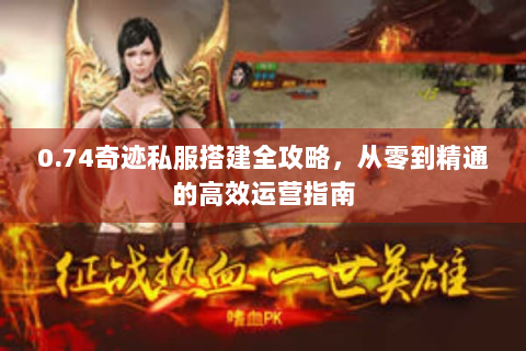 0.74奇迹私服搭建全攻略，从零到精通的高效运营指南
