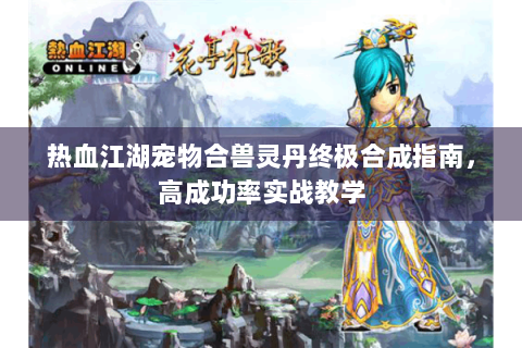 热血江湖宠物合兽灵丹终极合成指南，高成功率实战教学