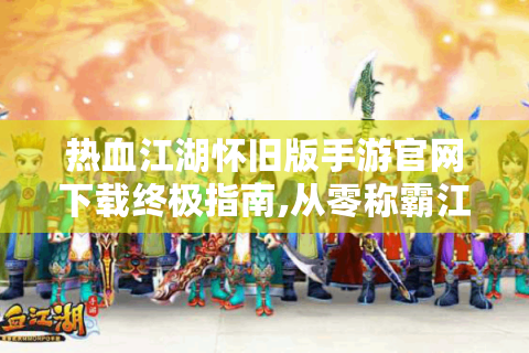 热血江湖怀旧版手游官网下载终极指南,从零称霸江湖全解析！
