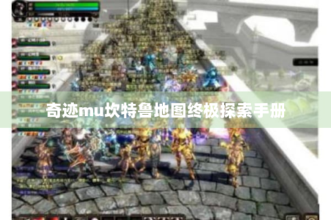 奇迹mu坎特鲁地图终极探索手册