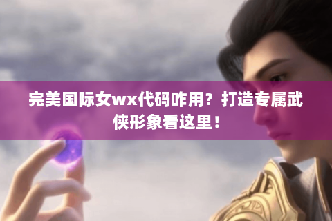 完美国际女wx代码咋用？打造专属武侠形象看这里！